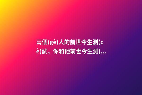 兩個(gè)人的前世今生測(cè)試，你和他前世今生測(cè)試 測(cè)前世今生姻緣，前世今生緣分測(cè)試-第1張-觀點(diǎn)-玄機(jī)派